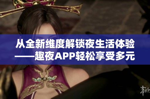 从全新维度解锁夜生活体验——趣夜APP轻松享受多元化软件功能