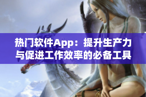 热门软件App：提升生产力与促进工作效率的必备工具！