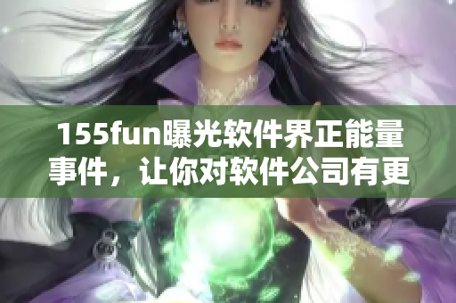 155fun曝光软件界正能量事件，让你对软件公司有更多信心！