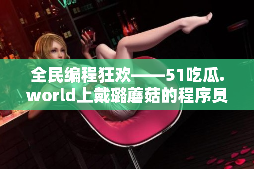 全民编程狂欢——51吃瓜.world上戴璐蘑菇的程序员视角