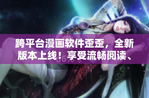 跨平台漫画软件歪歪,全新版本上线!享受流畅阅读、酷炫特效和多终端同步! 跨平台漫画软件歪歪,全新版本上线!享受流畅阅读、酷炫特效和多终端同步!