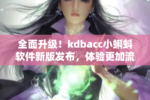 全面升级！kdbacc小蝌蚪软件新版发布，体验更加流畅与高效