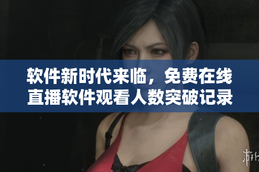 软件新时代来临,免费在线直播软件观看人数突破记录! 软件新时代来临,免费在线直播软件观看人数突破记录!