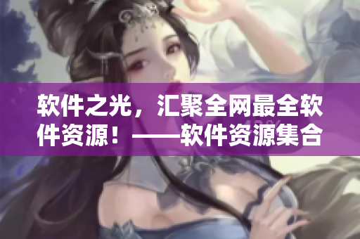 软件之光,汇聚全网最全软件资源!——软件资源集合网站推荐 软件之光,汇聚全网最全软件资源!——软件资源集合网站推荐