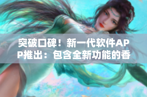 突破口碑!新一代软件APP推出:包含全新功能的香蕉西瓜草莓茄子软件 突破口碑!新一代软件APP推出:包含全新功能的香蕉西瓜草莓茄子软件