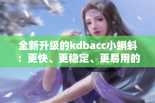 全新升级的kdbacc小蝌蚪：更快、更稳定、更易用的软件版本发布