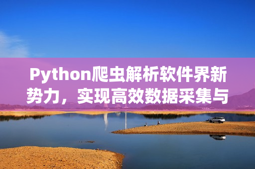 Python爬虫解析软件界新势力，实现高效数据采集与分析