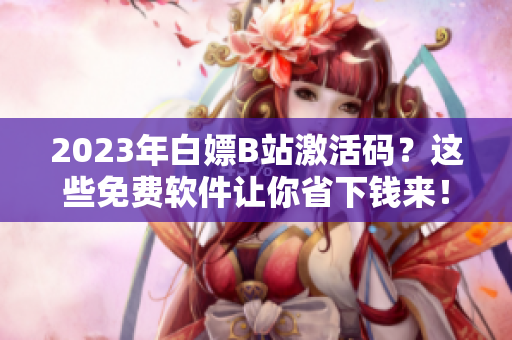 2023年白嫖B站激活码？这些免费软件让你省下钱来！