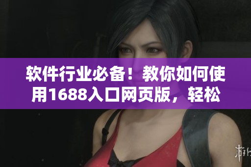 软件行业必备！教你如何使用1688入口网页版，轻松采购原材料
