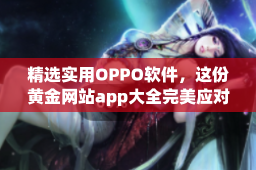 精选实用OPPO软件，这份黄金网站app大全完美应对你的需求！