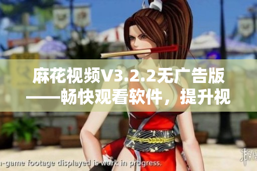 麻花视频V3.2.2无广告版——畅快观看软件,提升视听体验 麻花视频V3.2.2无广告版——畅快观看软件,提升视听体验