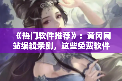 《热门软件推荐》：黄冈网站编辑亲测，这些免费软件让你的生活更轻松！