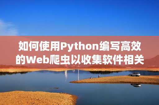 如何使用Python编写高效的Web爬虫以收集软件相关信息 如何使用Python编写高效的Web爬虫以收集软件相关信息