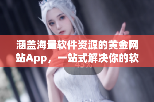 涵盖海量软件资源的黄金网站App，一站式解决你的软件需求