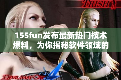 155fun发布最新热门技术爆料,为你揭秘软件领域的正能量 155fun发布最新热门技术爆料,为你揭秘软件领域的正能量