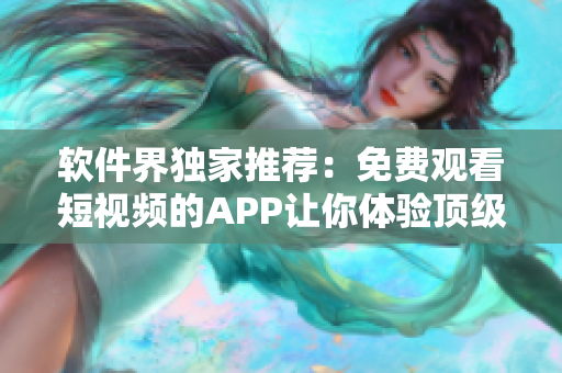 软件界独家推荐:免费观看短视频的APP让你体验顶级视听盛宴! 软件界独家推荐:免费观看短视频的APP让你体验顶级视听盛宴!