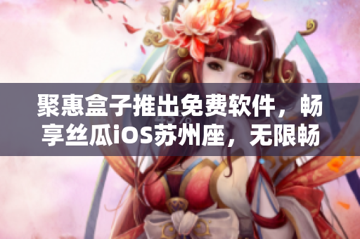 聚惠盒子推出免费软件,畅享丝瓜iOS苏州座,无限畅看不为难! 聚惠盒子推出免费软件,畅享丝瓜iOS苏州座,无限畅看不为难!