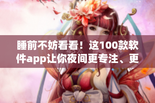 睡前不妨看看!这100款软件app让你夜间更专注、更高效 睡前不妨看看!这100款软件app让你夜间更专注、更高效