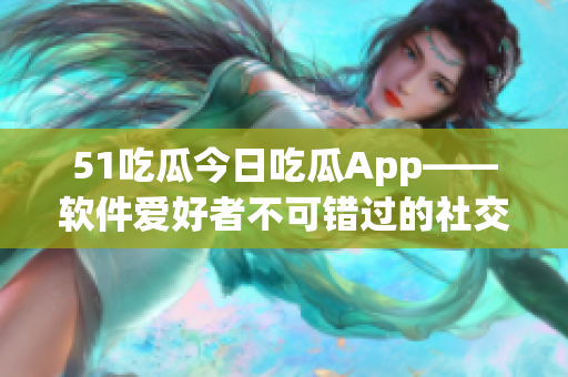 51吃瓜今日吃瓜App——软件爱好者不可错过的社交平台 51吃瓜今日吃瓜App——软件爱好者不可错过的社交平台