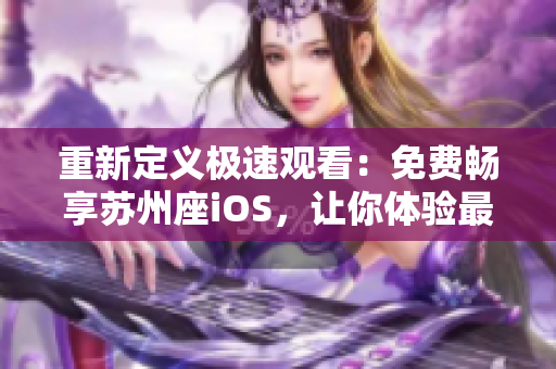 重新定义极速观看:免费畅享苏州座iOS,让你体验最优质的软件观看体验! 重新定义极速观看:免费畅享苏州座iOS,让你体验最优质的软件观看体验!