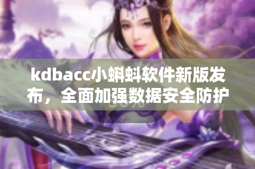 kdbacc小蝌蚪软件新版发布，全面加强数据安全防护