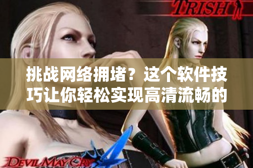 挑战网络拥堵？这个软件技巧让你轻松实现高清流畅的在线视频观看