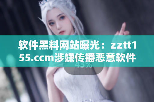 软件黑料网站曝光：zztt155.ccm涉嫌传播恶意软件