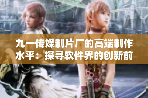 九一传媒制片厂的高端制作水平：探寻软件界的创新前沿