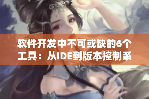 软件开发中不可或缺的6个工具：从IDE到版本控制系统，应有尽有！