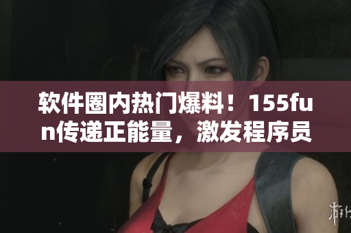 软件圈内热门爆料!155fun传递正能量,激发程序员潜能! 软件圈内热门爆料!155fun传递正能量,激发程序员潜能!