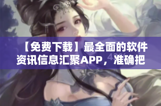 【免费下载】最全面的软件资讯信息汇聚APP,准确把握行业新动向! 【免费下载】最全面的软件资讯信息汇聚APP,准确把握行业新动向!