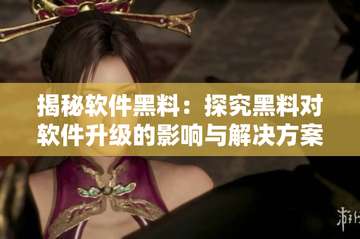 揭秘软件黑料:探究黑料对软件升级的影响与解决方案 揭秘软件黑料:探究黑料对软件升级的影响与解决方案