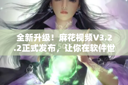 全新升级!麻花视频V3.2.2正式发布,让你在软件世界尽情畅玩! 全新升级!麻花视频V3.2.2正式发布,让你在软件世界尽情畅玩!