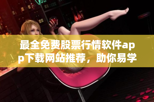 最全免费股票行情软件app下载网站推荐,助你易学易用赚大钱! 最全免费股票行情软件app下载网站推荐,助你易学易用赚大钱!
