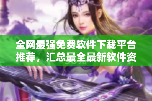 全网最强免费软件下载平台推荐，汇总最全最新软件资源