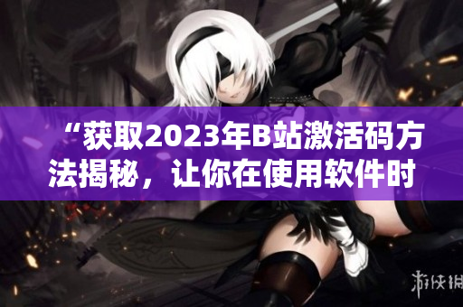 “获取2023年B站激活码方法揭秘，让你在使用软件时轻松畅玩！”