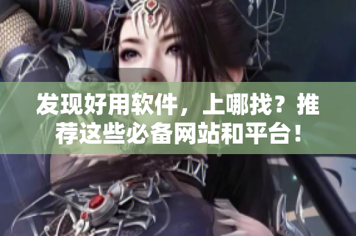 发现好用软件，上哪找？推荐这些必备网站和平台！