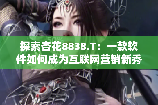 探索杏花8838.T：一款软件如何成为互联网营销新秀