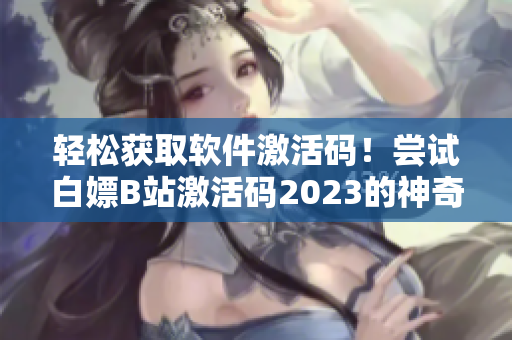 轻松获取软件激活码！尝试白嫖B站激活码2023的神奇方法