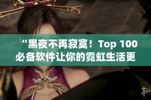 “黑夜不再寂寞!Top 100必备软件让你的霓虹生活更加丰富” “黑夜不再寂寞!Top 100必备软件让你的霓虹生活更加丰富”