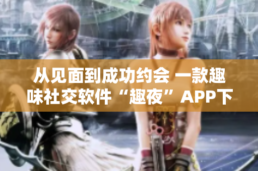 从见面到成功约会 一款趣味社交软件“趣夜”APP下载