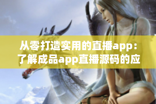 从零打造实用的直播app:了解成品app直播源码的应用价值 从零打造实用的直播app:了解成品app直播源码的应用价值