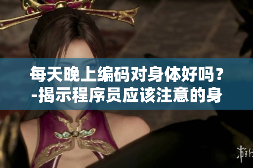 每天晚上编码对身体好吗？-揭示程序员应该注意的身体健康问题