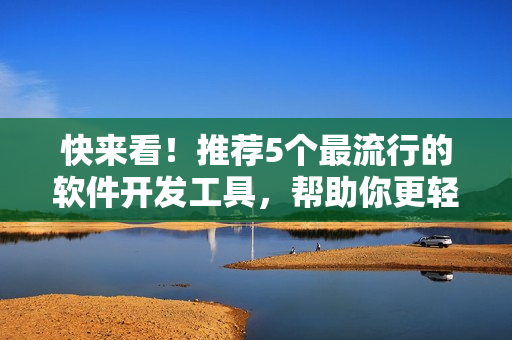 快来看!推荐5个最流行的软件开发工具,帮助你更轻松编写高质量的代码! 快来看!推荐5个最流行的软件开发工具,帮助你更轻松编写高质量的代码!