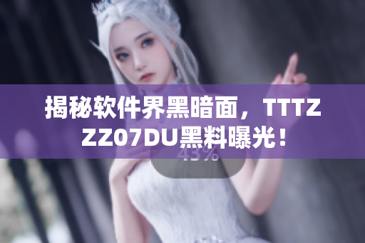 揭秘软件界黑暗面，TTTZZZ07DU黑料曝光！