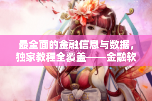 最全面的金融信息与数据，独家教程全覆盖——金融软件应用掌握大全
