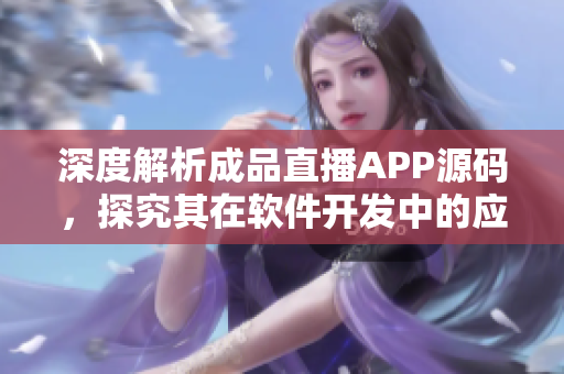 深度解析成品直播APP源码，探究其在软件开发中的应用价值