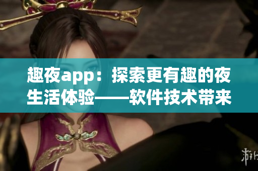 趣夜app：探索更有趣的夜生活体验——软件技术带来全新社交娱乐方式