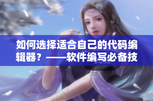 如何选择适合自己的代码编辑器？——软件编写必备技巧