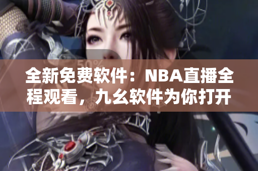 全新免费软件：NBA直播全程观看，九幺软件为你打开全新视野